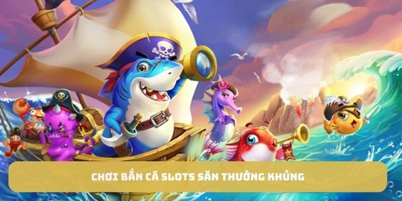 Chơi bắn cá slots săn thưởng khủng