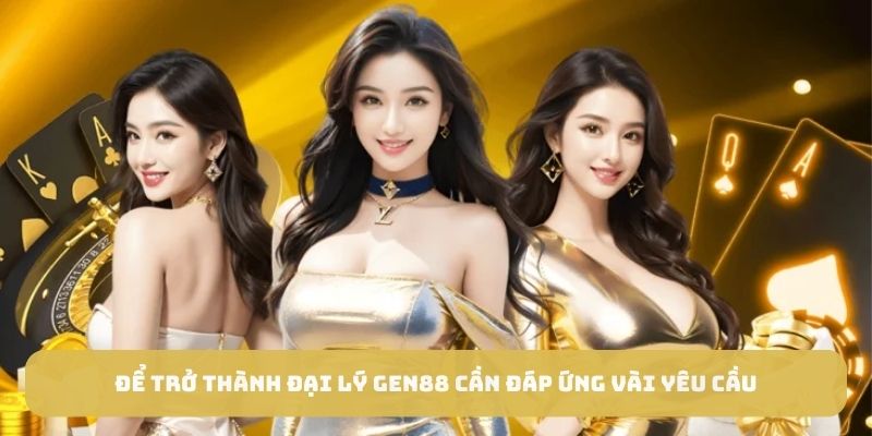 Để trở thành đại lý GEN88 cần đáp ứng vài yêu cầu